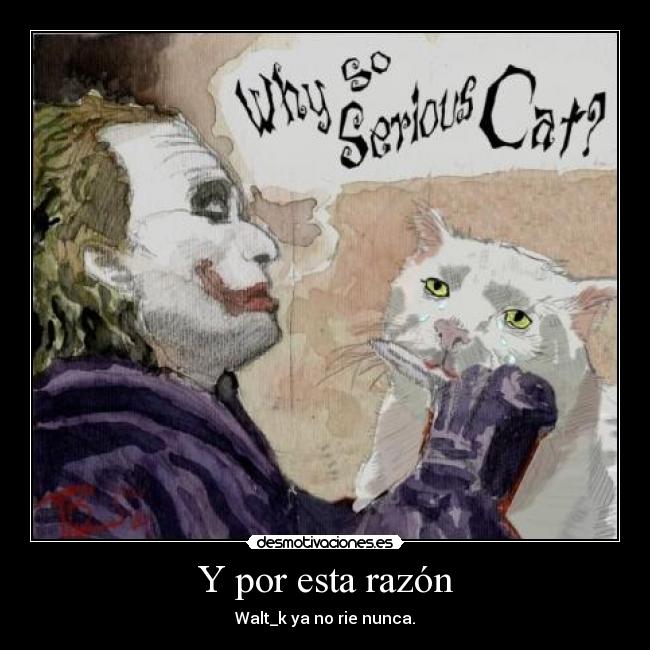 Y por esta razón - Walt_k ya no rie nunca.