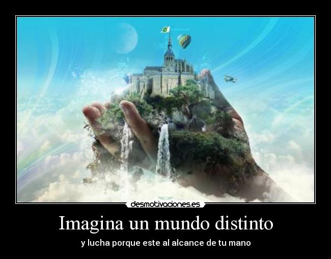 Imagina un mundo distinto - y lucha porque este al alcance de tu mano