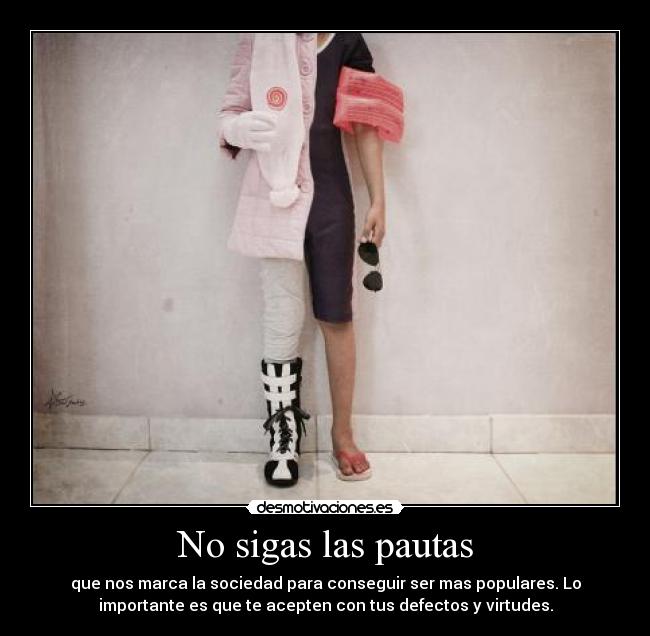 No sigas las pautas - que nos marca la sociedad para conseguir ser mas populares. Lo
importante es que te acepten con tus defectos y virtudes.