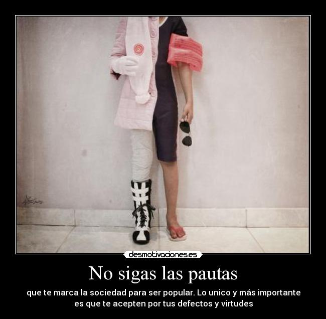 No sigas las pautas - que te marca la sociedad para ser popular. Lo unico y más importante
es que te acepten por tus defectos y virtudes
