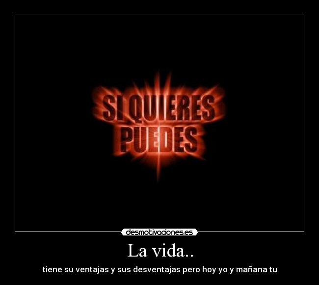 La vida.. - tiene su ventajas y sus desventajas pero hoy yo y mañana tu