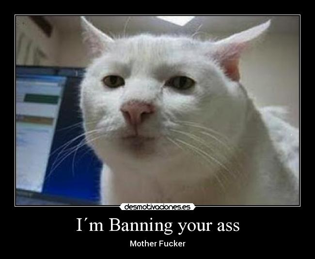 I´m Banning your ass - Mother Fucker