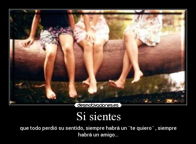 Si sientes - que todo perdió su sentido, siempre habrá un ¨te quiero¨ , siempre habrá un amigo...
