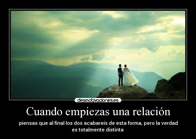 Cuando empiezas una relación - piensas que al final los dos acabareis de esta forma, pero la verdad
es totalmente distinta