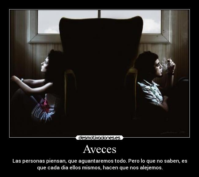 Aveces - Las personas piensan, que aguantaremos todo. Pero lo que no saben, es
que cada dia ellos mismos, hacen que nos alejemos.
