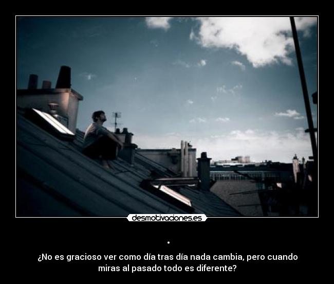 . - ¿No es gracioso ver como día tras día nada cambia, pero cuando
miras al pasado todo es diferente?