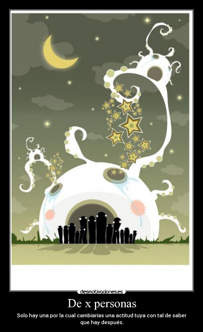 De x personas - Solo hay una por la cual cambiarías una actitud tuya con tal de saber
que hay después.