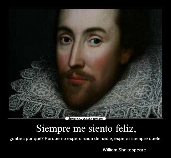 Siempre me siento feliz, - ¿sabes por qué? Porque no espero nada de nadie, esperar siempre duele.
-William Shakespeare