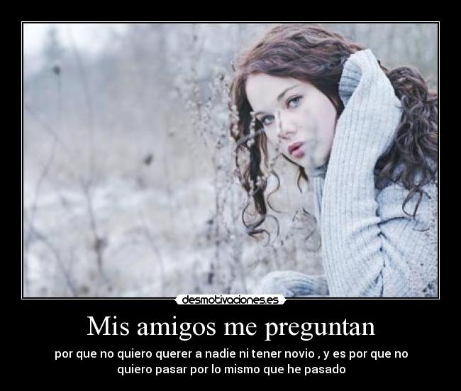 Mis amigos me preguntan - por que no quiero querer a nadie ni tener novio , y es por que no
quiero pasar por lo mismo que he pasado