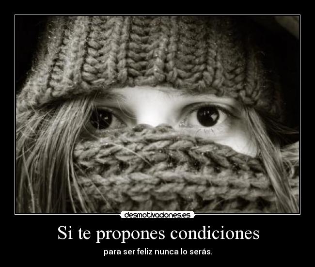 Si te propones condiciones - para ser feliz nunca lo serás.