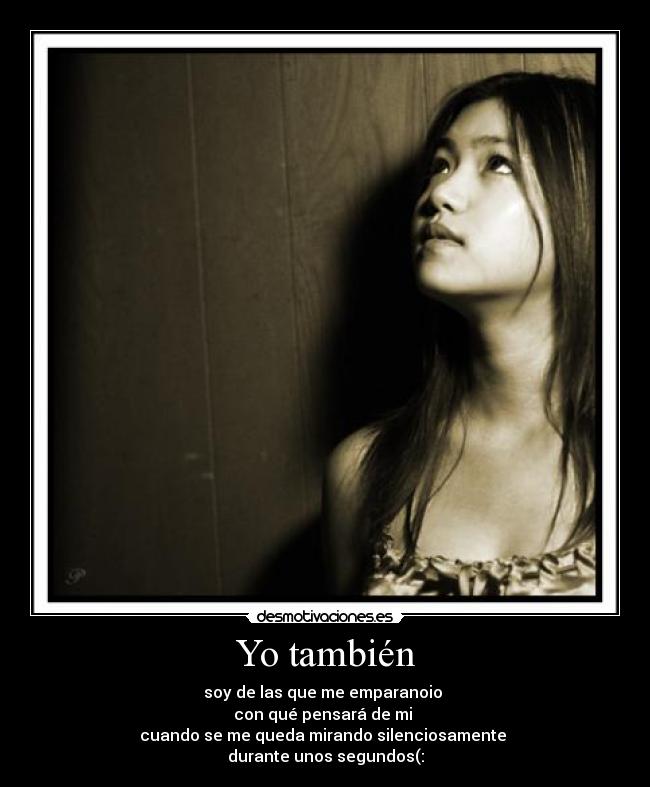 Yo también - soy de las que me emparanoio 
con qué pensará de mi 
cuando se me queda mirando silenciosamente 
durante unos segundos(: