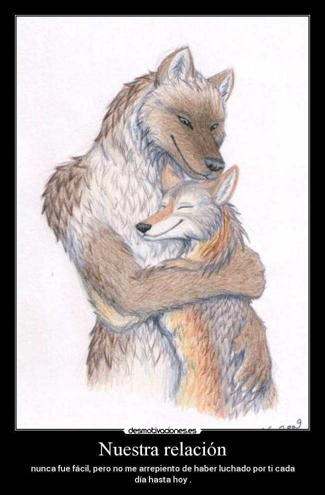 Nuestra relación - nunca fue fácil, pero no me arrepiento de haber luchado por ti cada día hasta hoy .