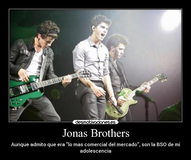 Jonas Brothers - Aunque admito que era lo mas comercial del mercado, son la BSO de mi
adolescencia