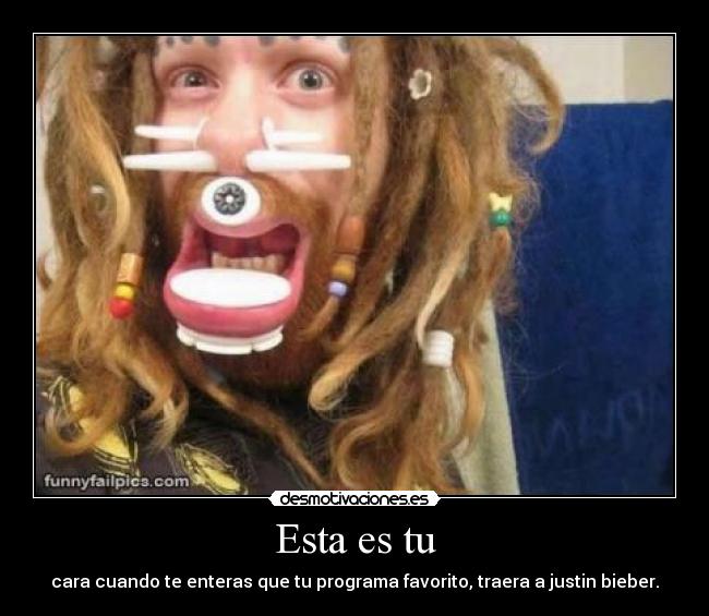 Esta es tu - cara cuando te enteras que tu programa favorito, traera a justin bieber.