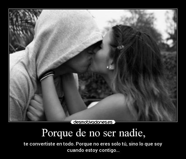 Porque de no ser nadie, - te convertiste en todo. Porque no eres solo tú, sino lo que soy cuando estoy contigo...