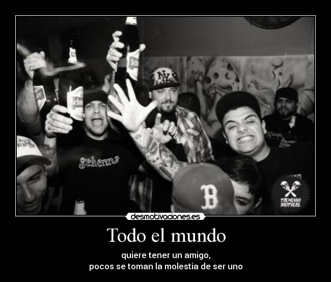 Todo el mundo - quiere tener un amigo,
pocos se toman la molestia de ser uno