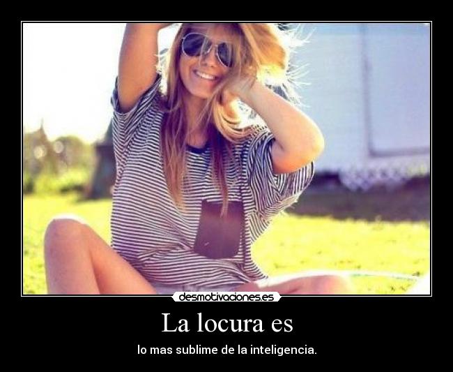 La locura es - lo mas sublime de la inteligencia.