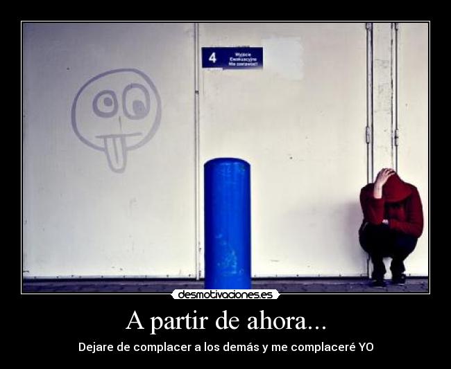 A partir de ahora... - Dejare de complacer a los demás y me complaceré YO