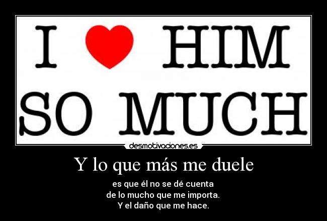 Y lo que más me duele - es que él no se dé cuenta 
de lo mucho que me importa. 
Y el daño que me hace.
