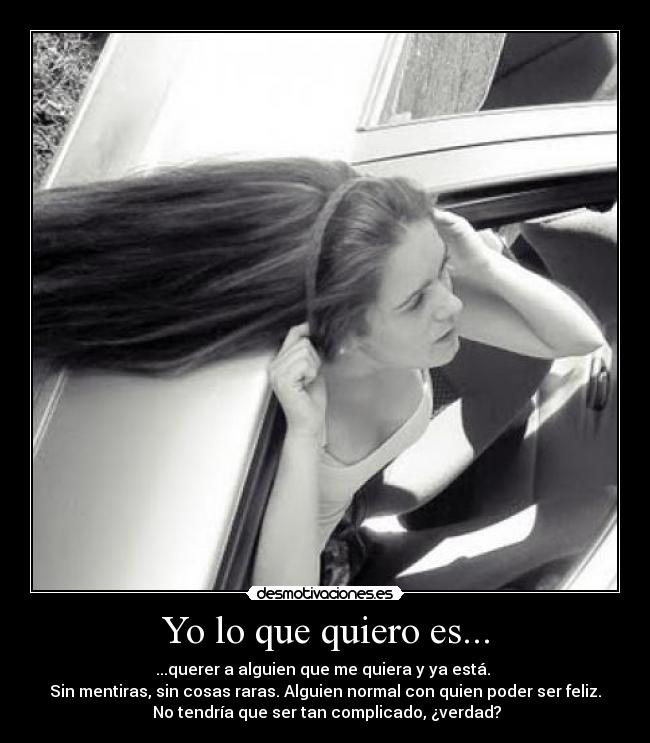 Yo lo que quiero es... - ...querer a alguien que me quiera y ya está. 
Sin mentiras, sin cosas raras. Alguien normal con quien poder ser feliz.
 No tendría que ser tan complicado, ¿verdad?