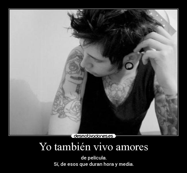 Yo también vivo amores - de película.
Sí, de esos que duran hora y media.