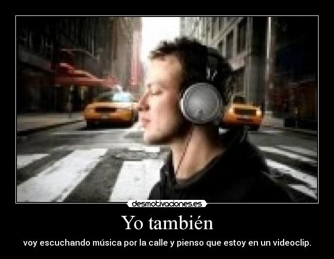 Yo también - voy escuchando música por la calle y pienso que estoy en un videoclip.