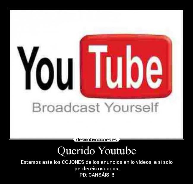 Querido Youtube - Estamos asta los COJONES de los anuncios en lo vídeos, a si solo
perderéis usuarios.
PD: CANSÁIS !!!