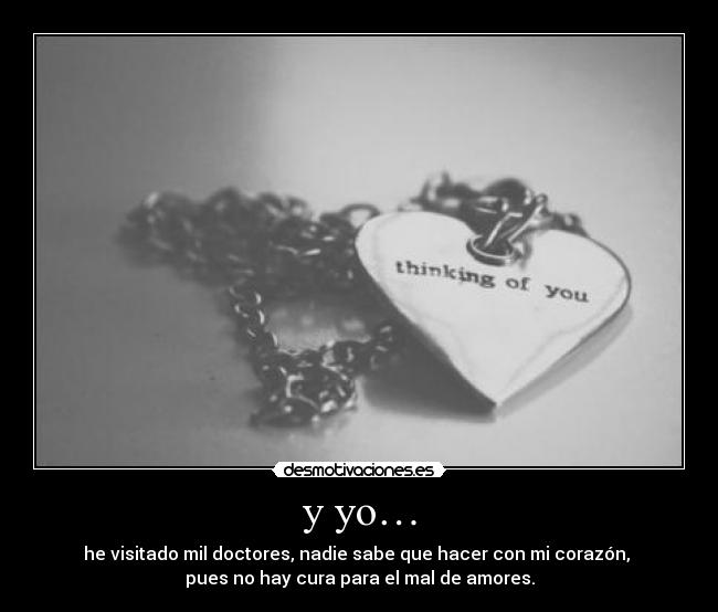 y yo… - he visitado mil doctores, nadie sabe que hacer con mi corazón,
pues no hay cura para el mal de amores.