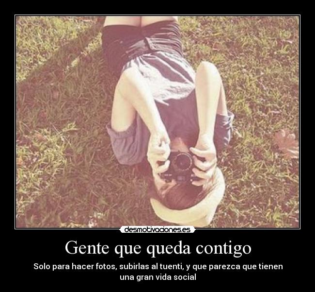 Gente que queda contigo - Solo para hacer fotos, subirlas al tuenti, y que parezca que tienen
una gran vida social