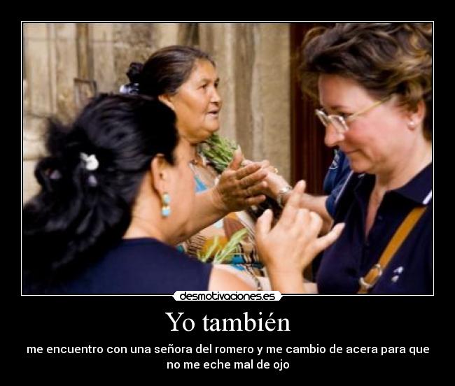 Yo también - me encuentro con una señora del romero y me cambio de acera para que
no me eche mal de ojo