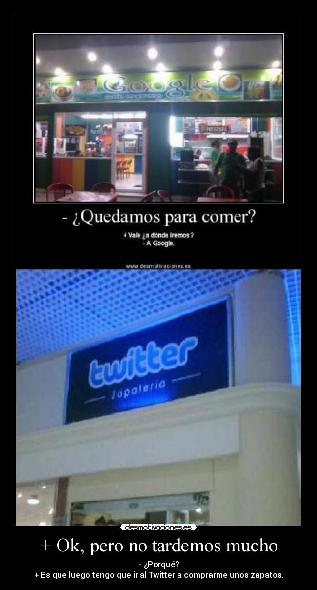 + Ok, pero no tardemos mucho - - ¿Porqué?
+ Es que luego tengo que ir al Twitter a comprarme unos zapatos.
