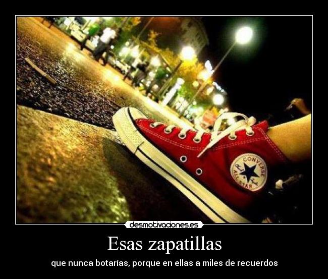 Esas zapatillas - que nunca botarías, porque en ellas a miles de recuerdos