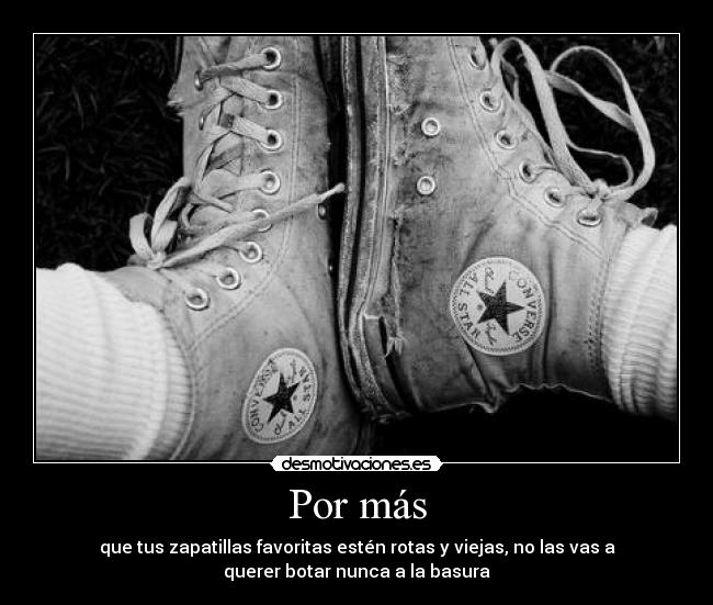 Por más - que tus zapatillas favoritas estén rotas y viejas, no las vas a
querer botar nunca a la basura