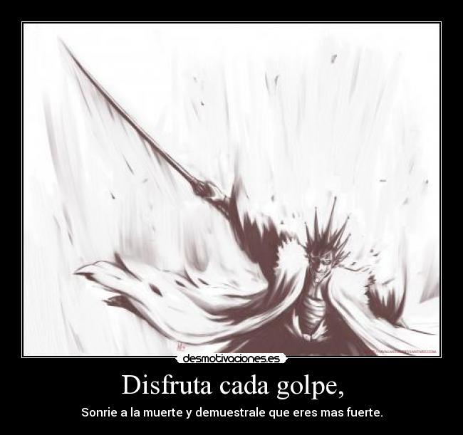 Disfruta cada golpe, - Sonrie a la muerte y demuestrale que eres mas fuerte.