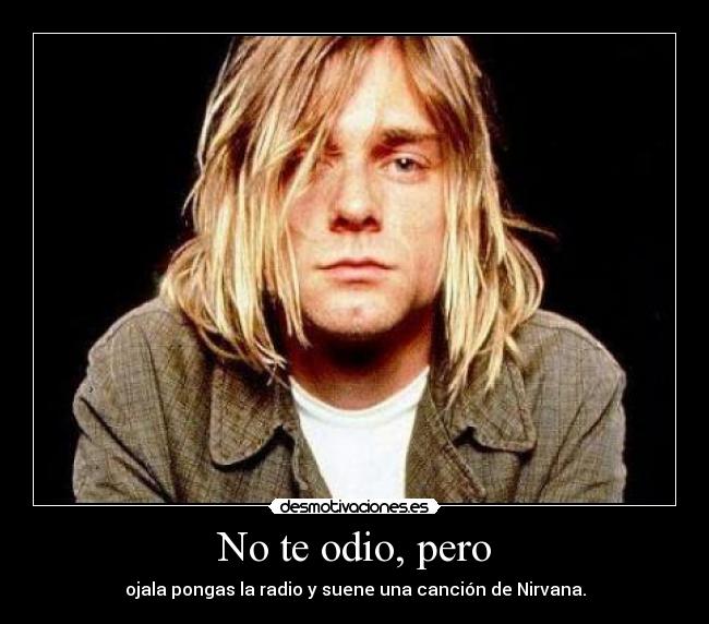 No te odio, pero - ojala pongas la radio y suene una canción de Nirvana.