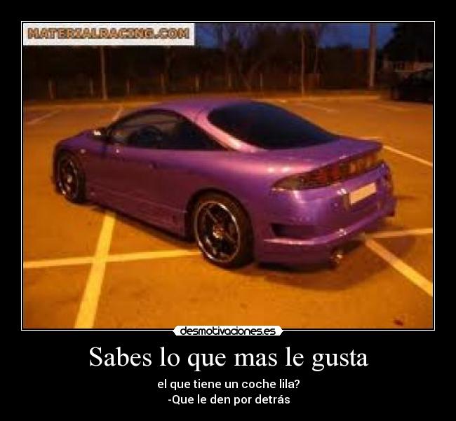 Sabes lo que mas le gusta - el que tiene un coche lila?
-Que le den por detrás