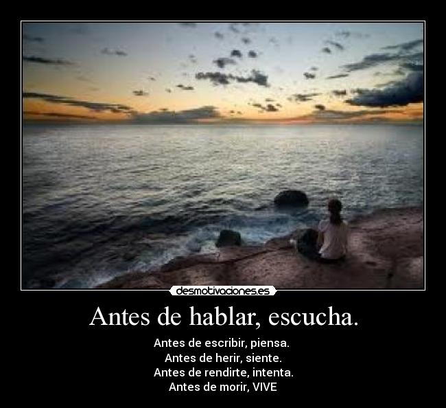 Antes de hablar, escucha. - Antes de escribir, piensa.
Antes de herir, siente.
Antes de rendirte, intenta.
Antes de morir, VIVE
