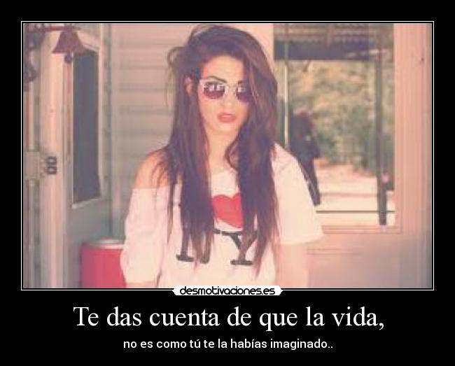 Te das cuenta de que la vida, - no es como tú te la habías imaginado..
