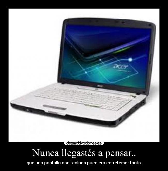 Nunca llegastés a pensar.. - que una pantalla con teclado puediera entretemer tanto.