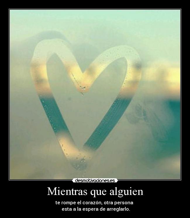 Mientras que alguien - te rompe el corazón, otra persona
esta a la espera de arreglarlo.