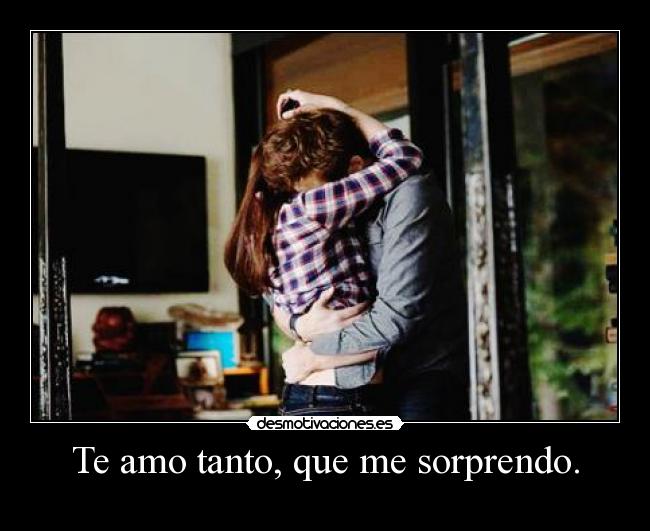 Te amo tanto, que me sorprendo. - 