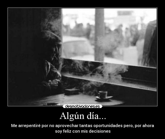 Algún día... - Me arrepentiré por no aprovechar tantas oportunidades pero, por ahora
soy feliz con mis decisiones