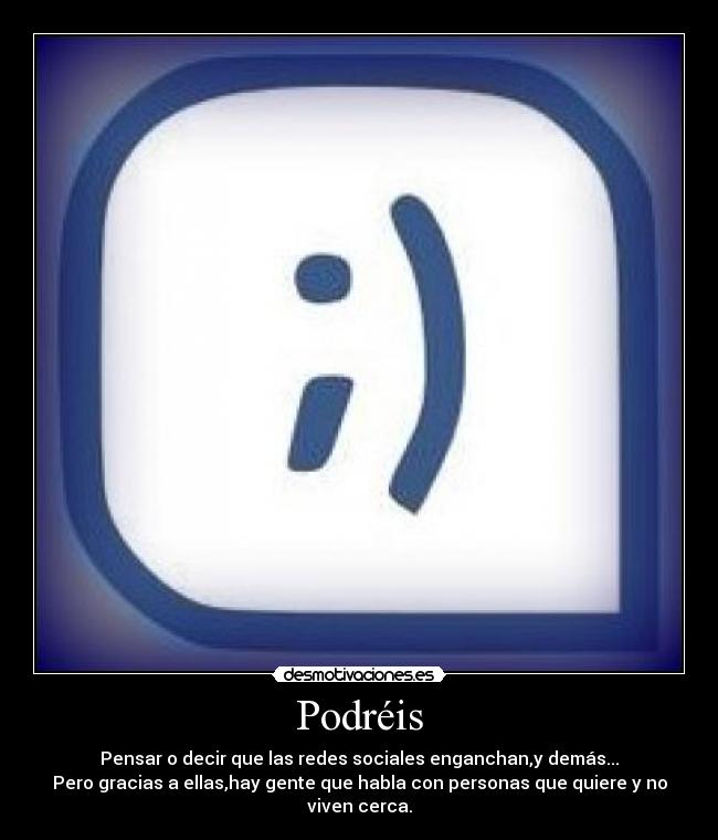 Podréis - Pensar o decir que las redes sociales enganchan,y demás...
Pero gracias a ellas,hay gente que habla con personas que quiere y no viven cerca.