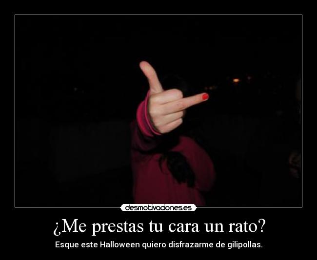 ¿Me prestas tu cara un rato? - Esque este Halloween quiero disfrazarme de gilipollas.