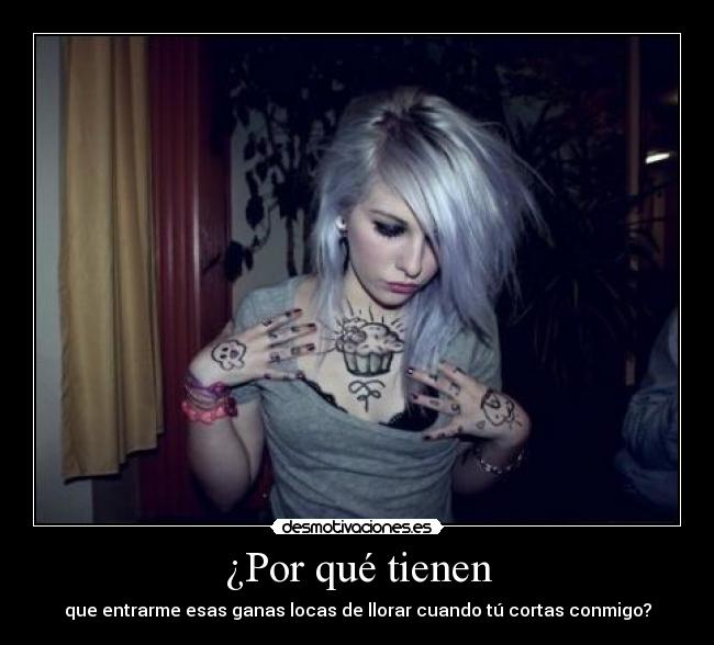 ¿Por qué tienen - que entrarme esas ganas locas de llorar cuando tú cortas conmigo?