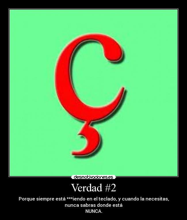 Verdad #2 - Porque siempre está ***iendo en el teclado, y cuando la necesitas,
nunca sabras donde está
NUNCA.
