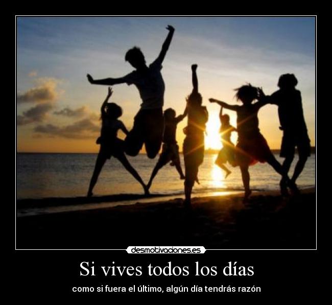 Si vives todos los días - como si fuera el último, algún día tendrás razón
