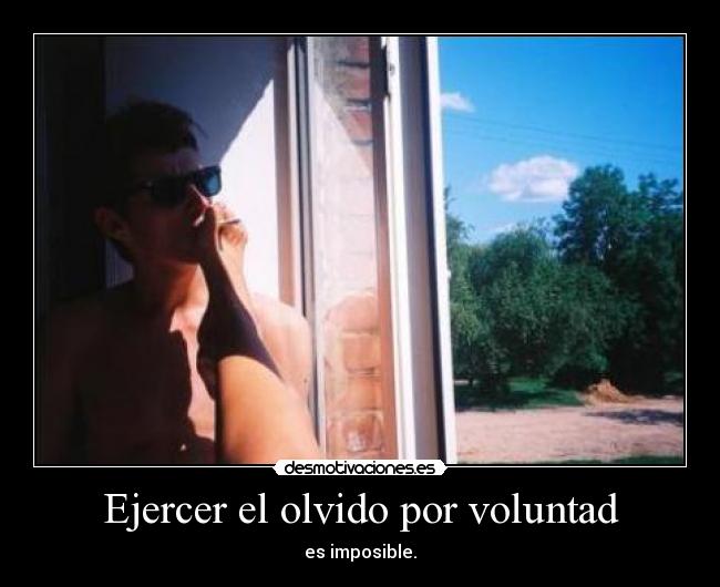 Ejercer el olvido por voluntad - es imposible.