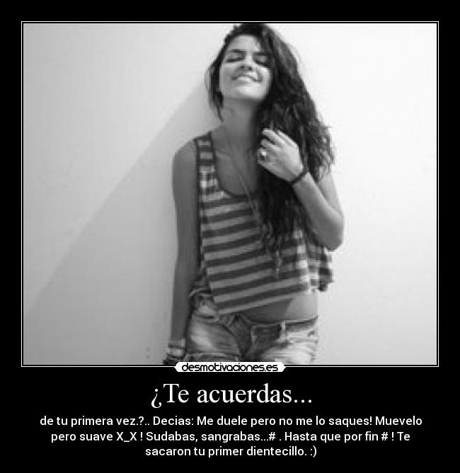 ¿Te acuerdas... - de tu primera vez.?.. Decias: Me duele pero no me lo saques! Muevelo
pero suave X_X ! Sudabas, sangrabas...# . Hasta que por fin # ! Te
sacaron tu primer dientecillo. :)