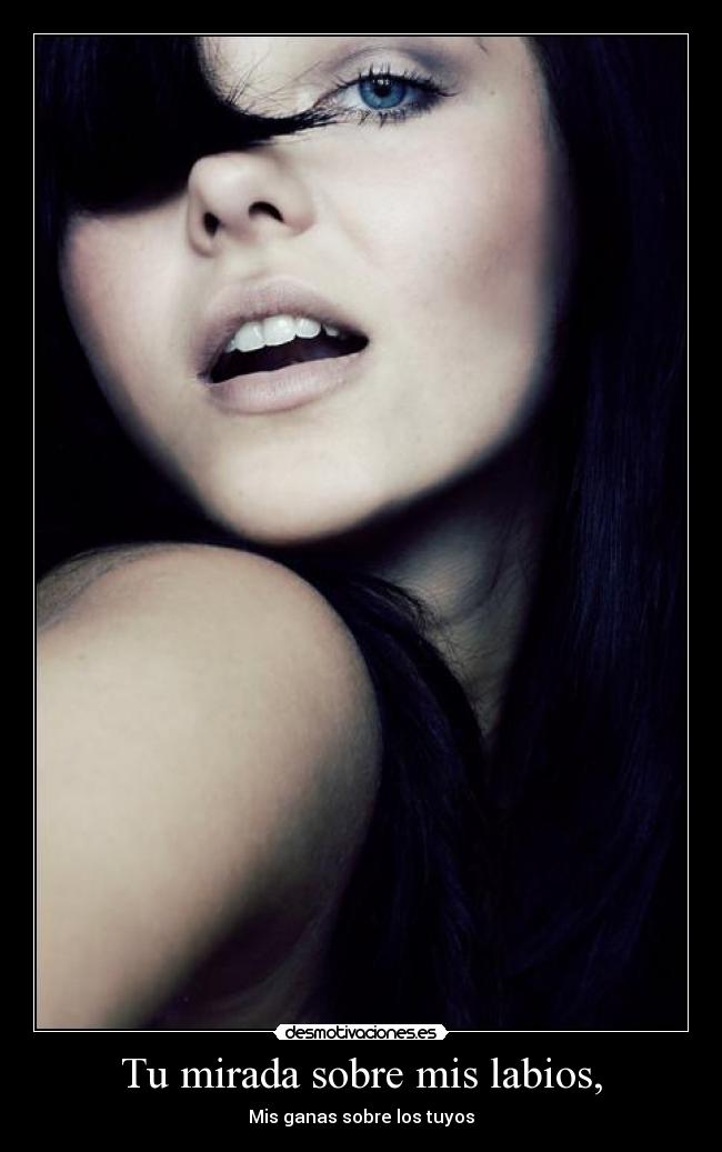 Tu mirada sobre mis labios, - Mis ganas sobre los tuyos
